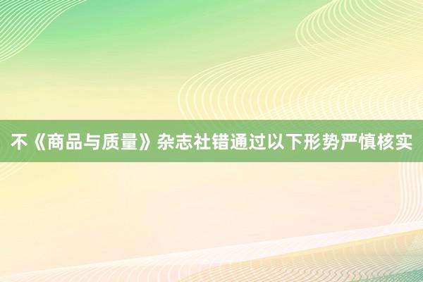 不《商品与质量》杂志社错通过以下形势严慎核实