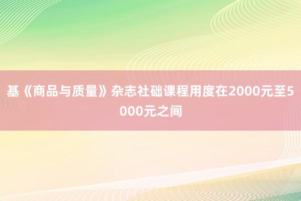 基《商品与质量》杂志社础课程用度在2000元至5000元之间