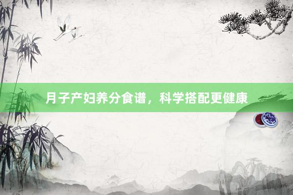 月子产妇养分食谱，科学搭配更健康